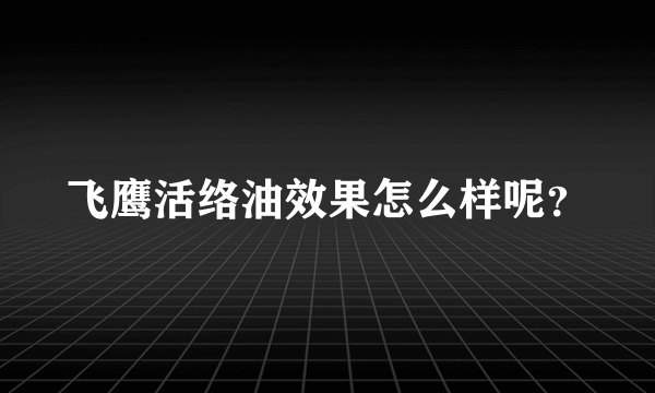 飞鹰活络油效果怎么样呢？