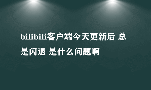 bilibili客户端今天更新后 总是闪退 是什么问题啊