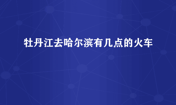 牡丹江去哈尔滨有几点的火车