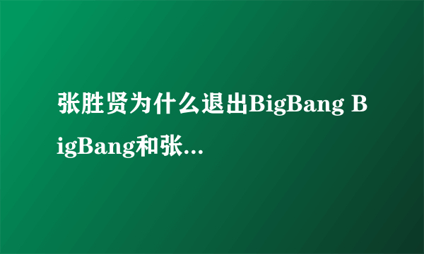 张胜贤为什么退出BigBang BigBang和张贤胜友情一如从前