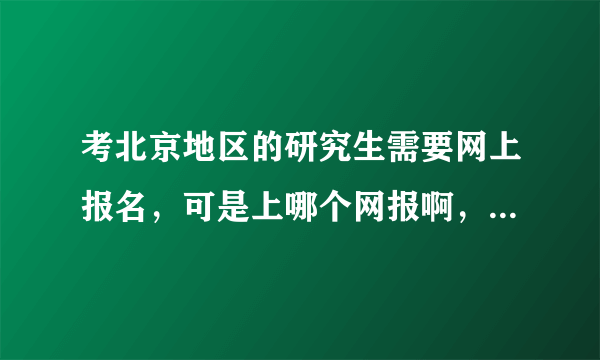 考北京地区的研究生需要网上报名，可是上哪个网报啊，研招网也没有选项啊