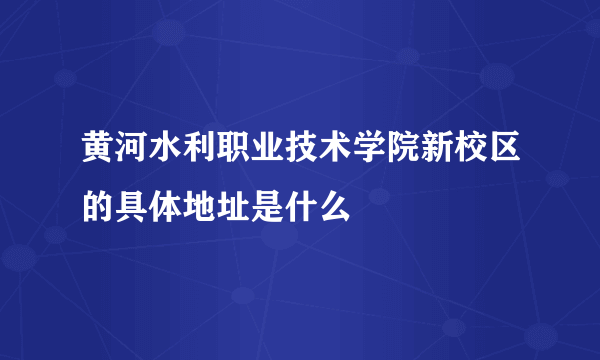 黄河水利职业技术学院新校区的具体地址是什么