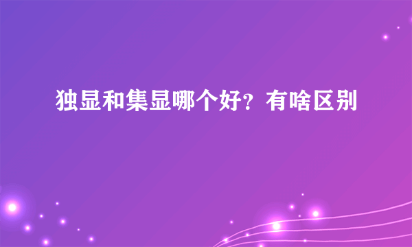 独显和集显哪个好？有啥区别