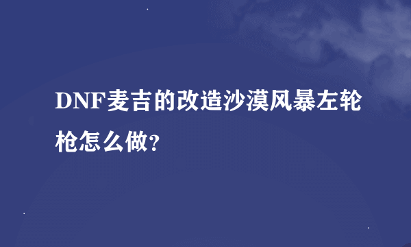 DNF麦吉的改造沙漠风暴左轮枪怎么做？