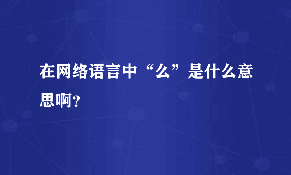 在网络语言中“么”是什么意思啊？