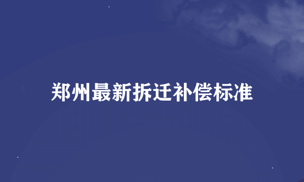 郑州最新拆迁补偿标准