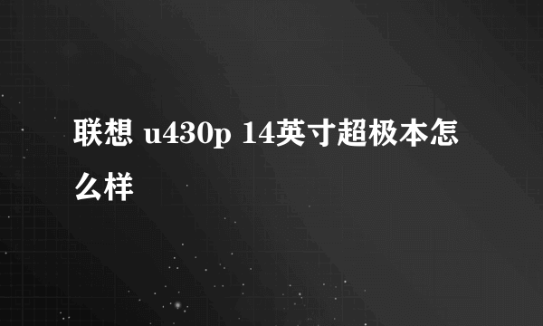 联想 u430p 14英寸超极本怎么样