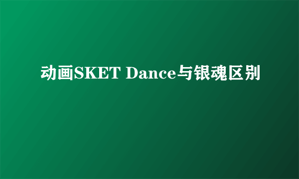 动画SKET Dance与银魂区别