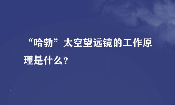 “哈勃”太空望远镜的工作原理是什么？