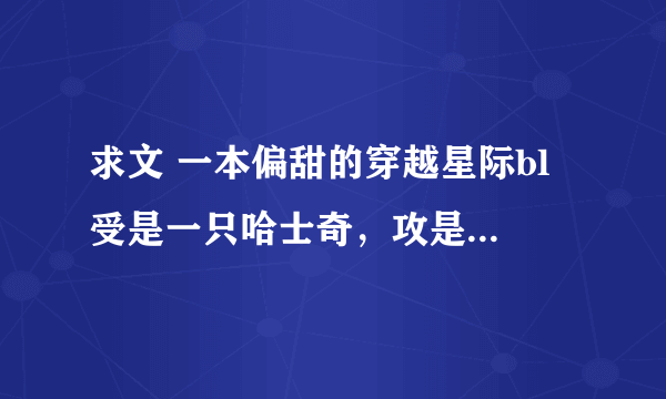 求文 一本偏甜的穿越星际bl 受是一只哈士奇，攻是养他的将军