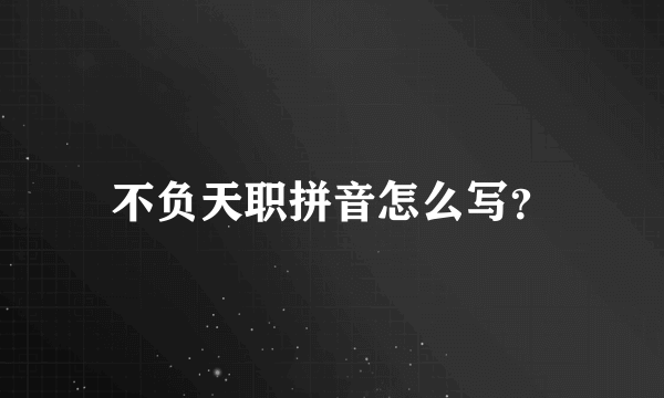 不负天职拼音怎么写？