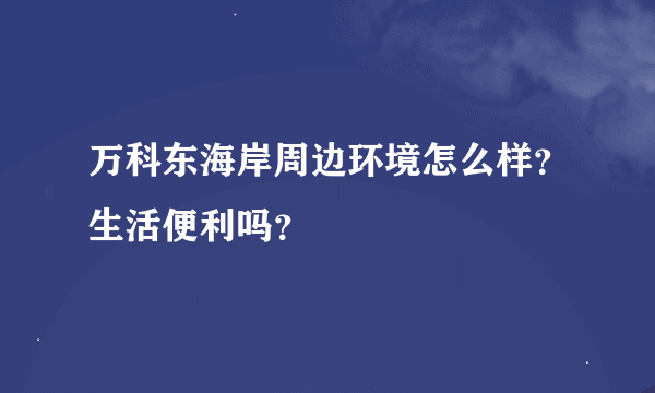 万科东海岸周边环境怎么样？生活便利吗？