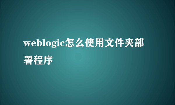 weblogic怎么使用文件夹部署程序