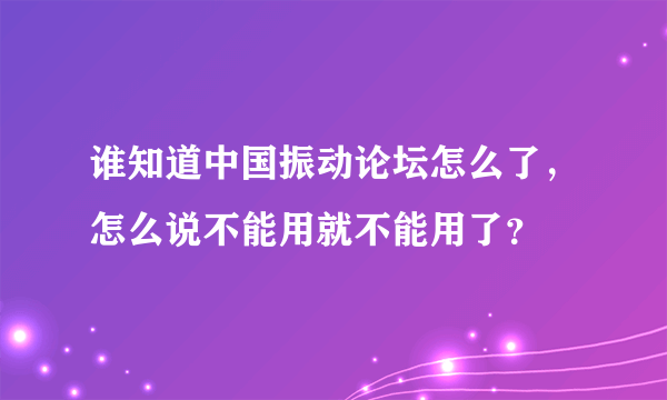 谁知道中国振动论坛怎么了，怎么说不能用就不能用了？