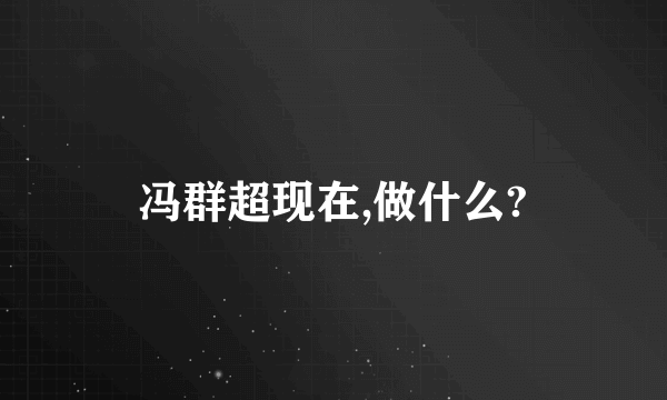 冯群超现在,做什么?