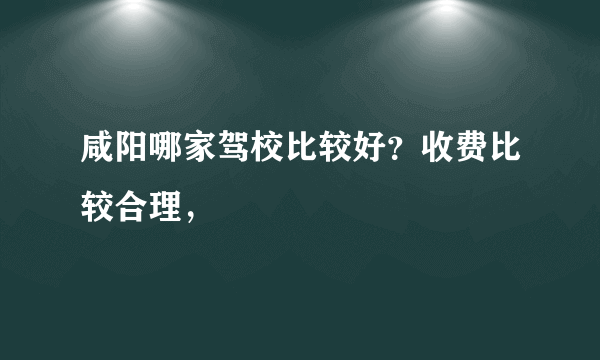 咸阳哪家驾校比较好？收费比较合理，