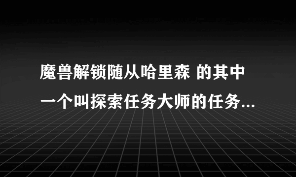 魔兽解锁随从哈里森 的其中一个叫探索任务大师的任务 的成就哪里做？说要完成下列所有要塞探索任务