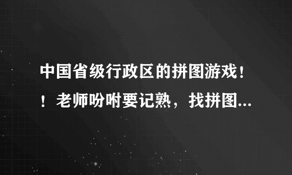 中国省级行政区的拼图游戏！！老师吩咐要记熟，找拼图游戏记忆~~