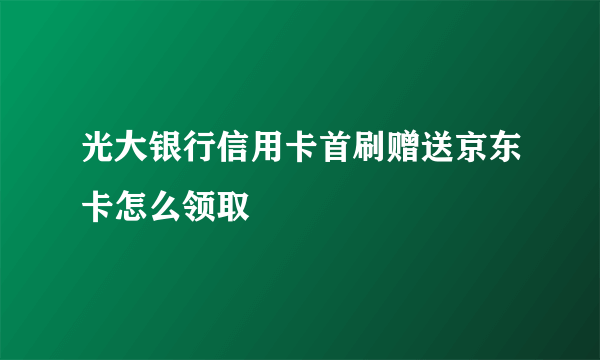 光大银行信用卡首刷赠送京东卡怎么领取