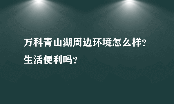 万科青山湖周边环境怎么样？生活便利吗？