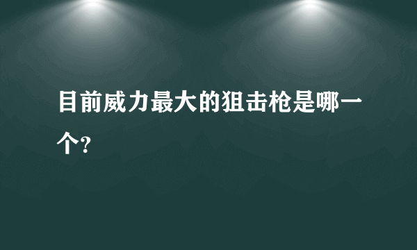 目前威力最大的狙击枪是哪一个？