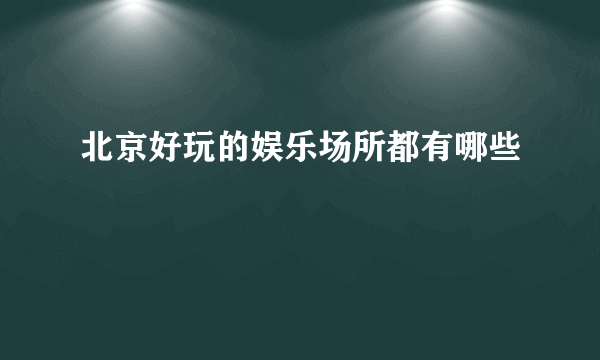 北京好玩的娱乐场所都有哪些