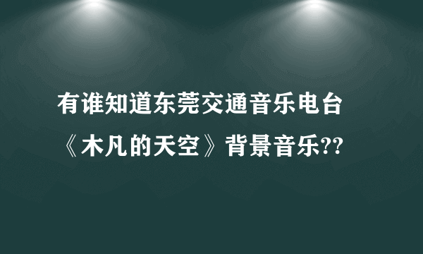 有谁知道东莞交通音乐电台 《木凡的天空》背景音乐??