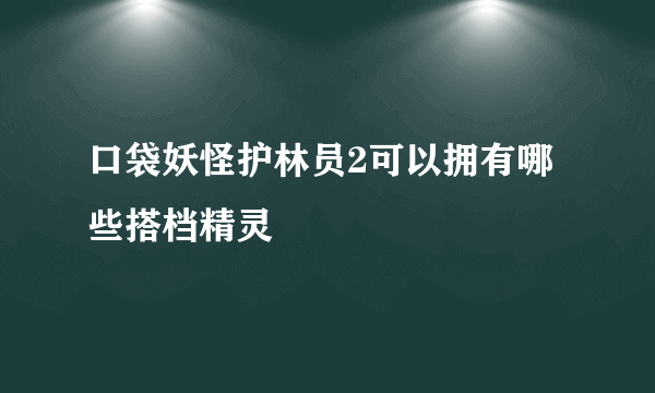 口袋妖怪护林员2可以拥有哪些搭档精灵