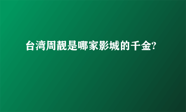 台湾周靓是哪家影城的千金?