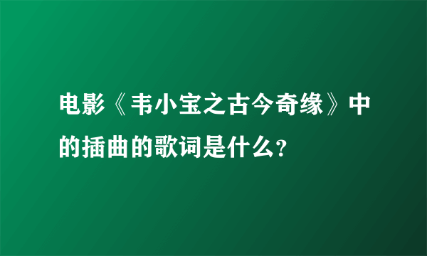 电影《韦小宝之古今奇缘》中的插曲的歌词是什么？