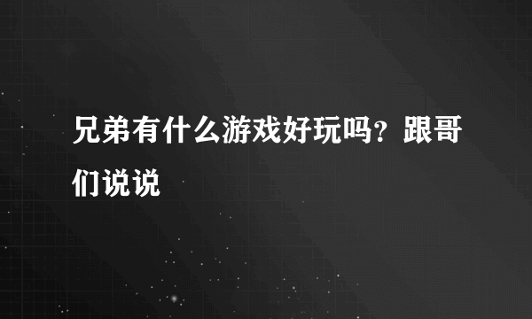 兄弟有什么游戏好玩吗？跟哥们说说