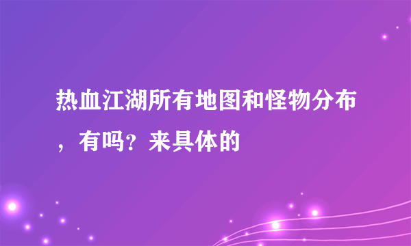 热血江湖所有地图和怪物分布，有吗？来具体的