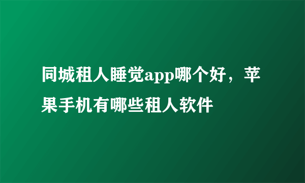 同城租人睡觉app哪个好，苹果手机有哪些租人软件