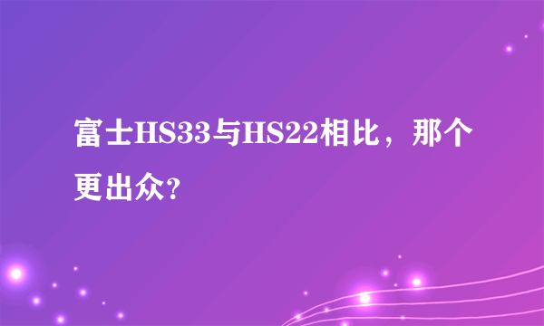 富士HS33与HS22相比，那个更出众？