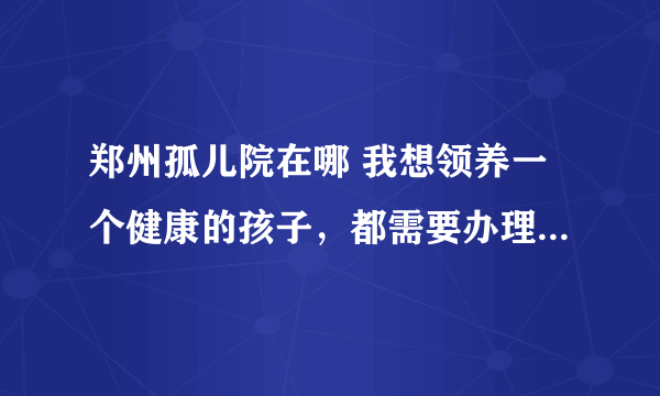 郑州孤儿院在哪 我想领养一个健康的孩子，都需要办理什么手续