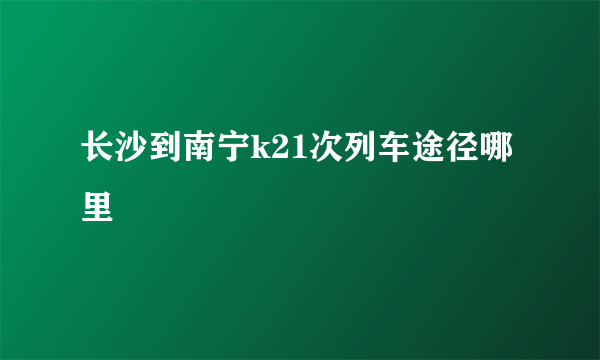 长沙到南宁k21次列车途径哪里