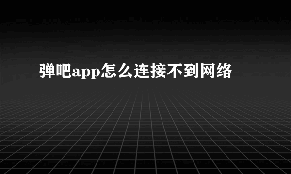 弹吧app怎么连接不到网络