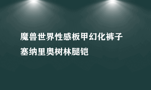 魔兽世界性感板甲幻化裤子 塞纳里奥树林腿铠