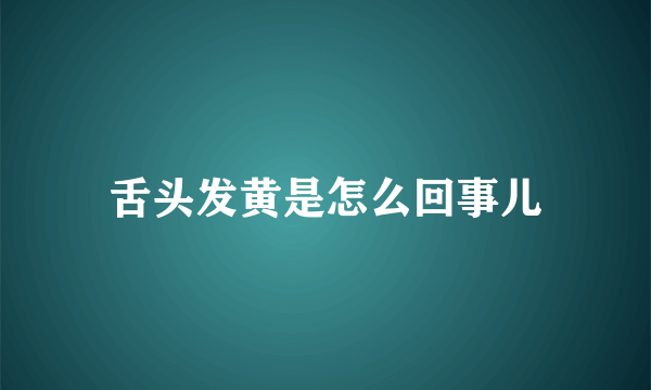 舌头发黄是怎么回事儿