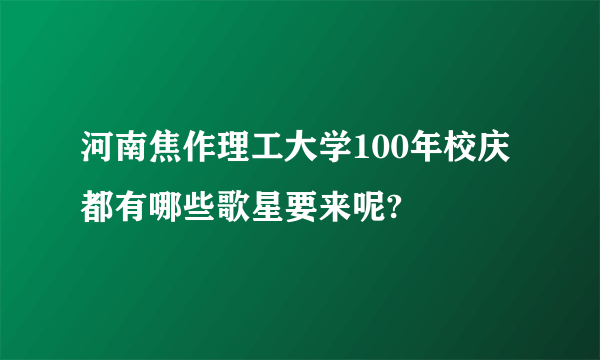 河南焦作理工大学100年校庆都有哪些歌星要来呢?