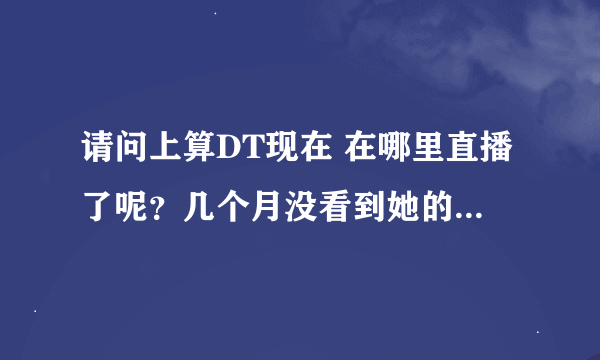 请问上算DT现在 在哪里直播了呢？几个月没看到她的直播 有人知道她的联系方式吗？