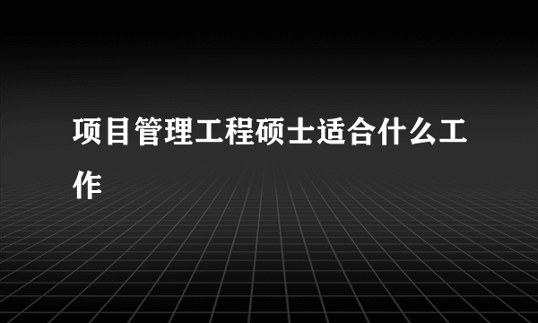 项目管理工程硕士适合什么工作