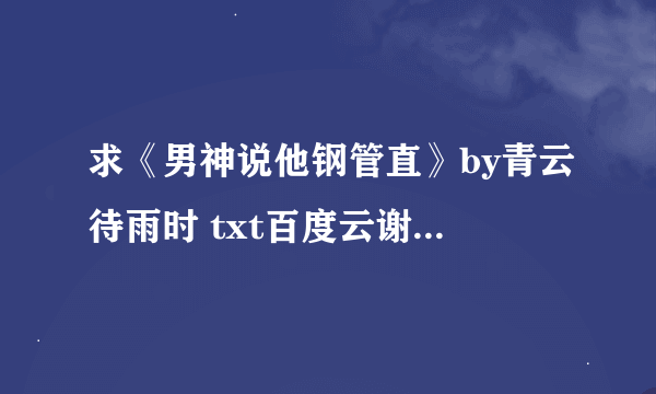 求《男神说他钢管直》by青云待雨时 txt百度云谢谢大家啦