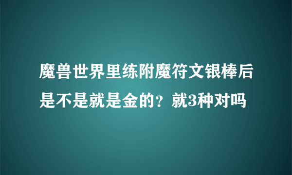 魔兽世界里练附魔符文银棒后是不是就是金的？就3种对吗