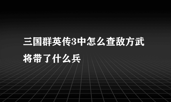 三国群英传3中怎么查敌方武将带了什么兵