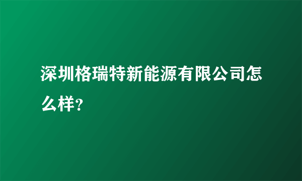 深圳格瑞特新能源有限公司怎么样？