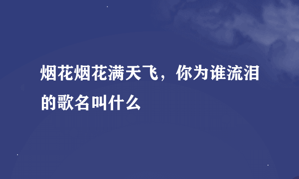 烟花烟花满天飞，你为谁流泪的歌名叫什么