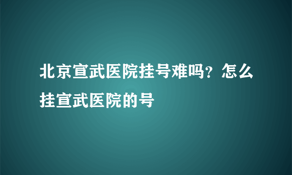 北京宣武医院挂号难吗？怎么挂宣武医院的号