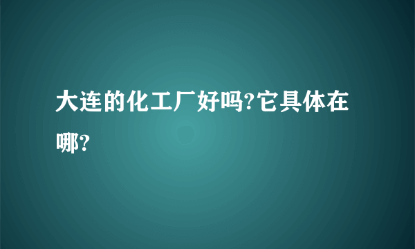 大连的化工厂好吗?它具体在哪?