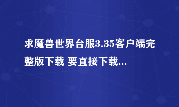 求魔兽世界台服3.35客户端完整版下载 要直接下载下来就是3.35 12340版的 要无毒的